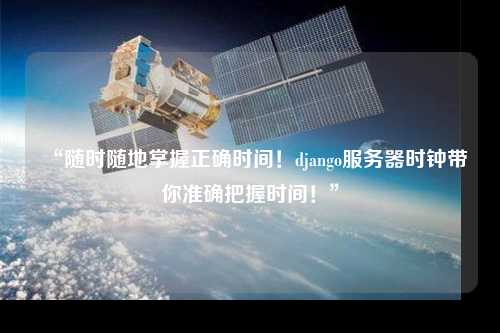 “隨時隨地掌握正確時間！django服務器時鐘帶你準確把握時間！”