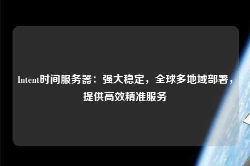 Intent時(shí)間服務(wù)器：強(qiáng)大穩(wěn)定，全球多地域部署，提供高效精準(zhǔn)服務(wù)