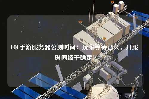 LOL手游服務器公測時間：玩家等待已久，開服時間終于確定！