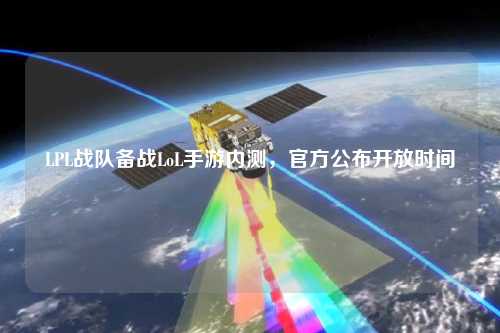LPL戰隊備戰LoL手游內測，官方公布開放時間