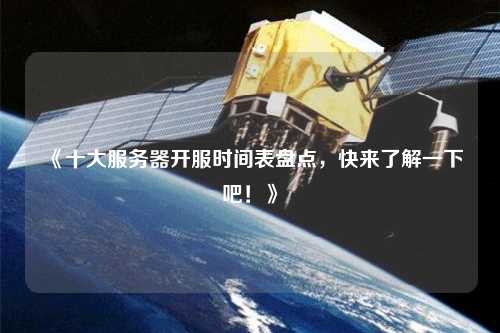 《十大服務(wù)器開服時(shí)間表盤點(diǎn)，快來了解一下吧！》