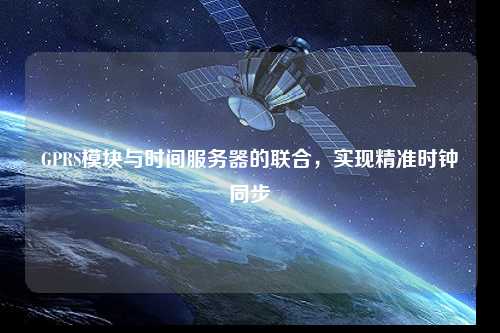 GPRS模塊與時間服務器的聯合，實現精準時鐘同步