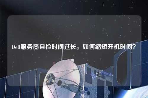 Dell服務器自檢時間過長，如何縮短開機時間？
