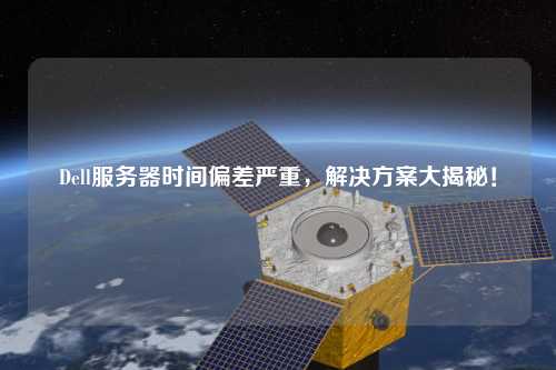 Dell服務器時間偏差嚴重，解決方案大揭秘！