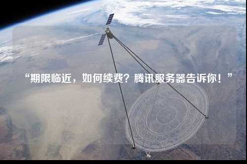“期限臨近，如何續(xù)費(fèi)？騰訊服務(wù)器告訴你！”