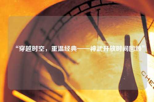 “穿越時空，重溫經典——神武開放時間回顧”