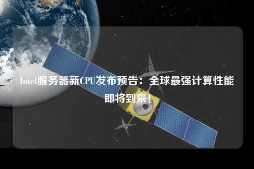 Intel服務(wù)器新CPU發(fā)布預(yù)告：全球最強(qiáng)計(jì)算性能即將到來！