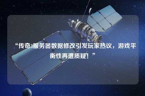 “傳奇3服務(wù)器數(shù)據(jù)修改引發(fā)玩家熱議，游戲平衡性再遭質(zhì)疑！”