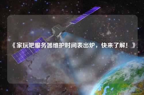 《家玩吧服務器維護時間表出爐，快來了解！》