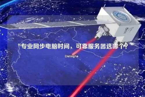 “專業同步電腦時間，可靠服務器選哪個？”