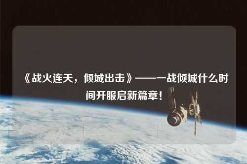 《戰(zhàn)火連天，傾城出擊》——一戰(zhàn)傾城什么時間開服啟新篇章！
