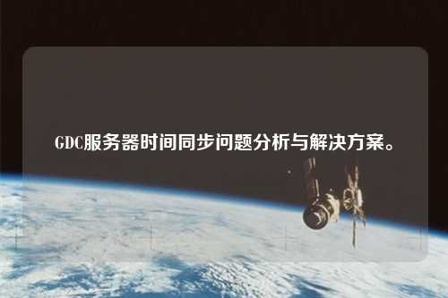 GDC服務器時間同步問題分析與解決方案。
