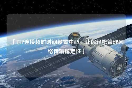「FTP連接超時時間設(shè)置中心，讓你輕松管理網(wǎng)絡(luò)傳輸穩(wěn)定性」