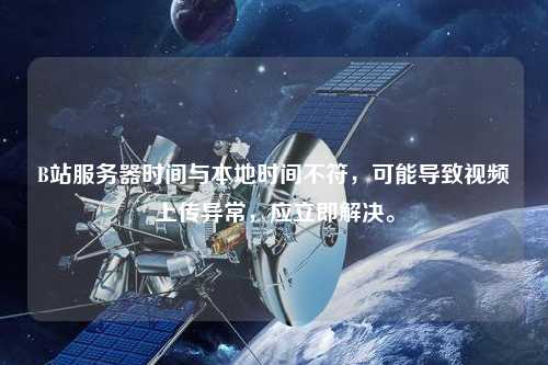 B站服務器時間與本地時間不符，可能導致視頻上傳異常，應立即解決。