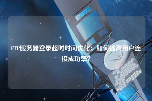 FTP服務器登錄超時時間優化：如何提高用戶連接成功率？