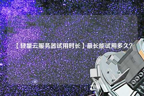 【輕量云服務器試用時長】最長能試用多久？