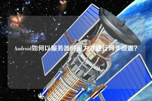 Android如何以服務器時間為準進行同步設置？