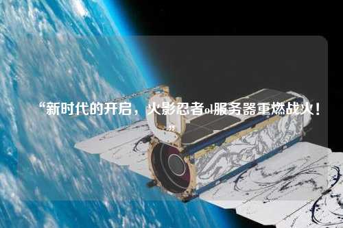 “新時代的開啟，火影忍者ol服務器重燃戰(zhàn)火！”