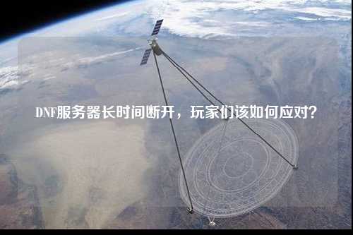 DNF服務(wù)器長(zhǎng)時(shí)間斷開，玩家們?cè)撊绾螒?yīng)對(duì)？