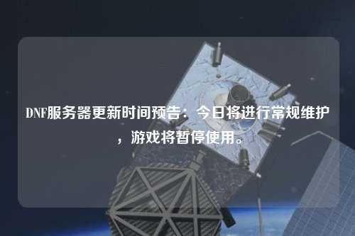 DNF服務器更新時間預告：今日將進行常規(guī)維護，游戲將暫停使用。