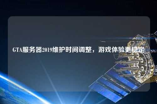 GTA服務器2019維護時間調(diào)整，游戲體驗更穩(wěn)定