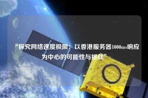 “探究網(wǎng)絡(luò)速度極限：以香港服務器1000ms響應為中心的可能性與挑戰(zhàn)”