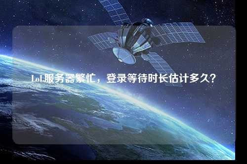 LoL服務器繁忙，登錄等待時長估計多久？