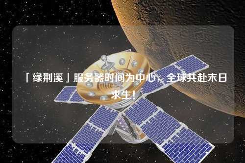 「綠荊溪」服務器時間為中心，全球共赴末日求生！