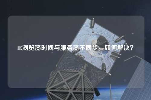 IE瀏覽器時間與服務器不同步，如何解決？