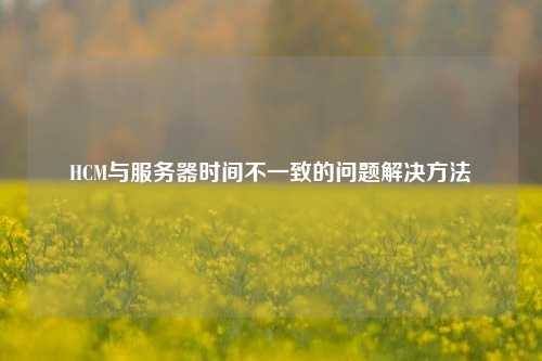 HCM與服務(wù)器時(shí)間不一致的問題解決方法