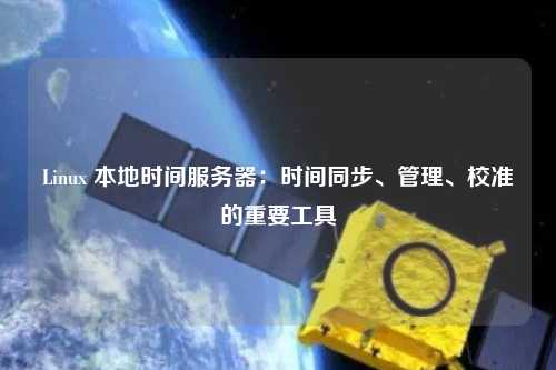 Linux 本地時間服務器：時間同步、管理、校準的重要工具