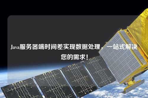 Java服務器端時間差實現數據處理，一站式解決您的需求！