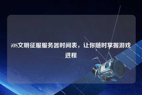 iOS文明征服服務器時間表，讓你隨時掌握游戲進程