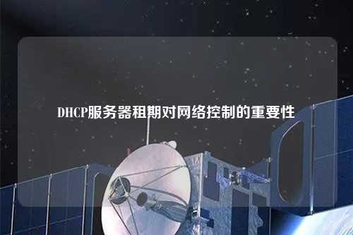 DHCP服務器租期對網(wǎng)絡控制的重要性