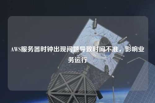 AWS服務(wù)器時(shí)鐘出現(xiàn)問(wèn)題導(dǎo)致時(shí)間不準(zhǔn)，影響業(yè)務(wù)運(yùn)行