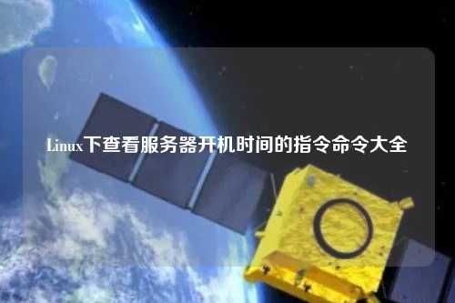 Linux下查看服務(wù)器開機(jī)時間的指令命令大全