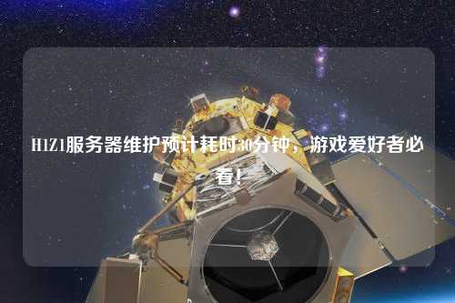 H1Z1服務器維護預計耗時30分鐘，游戲愛好者必看！
