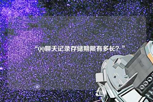 “QQ聊天記錄存儲期限有多長？”