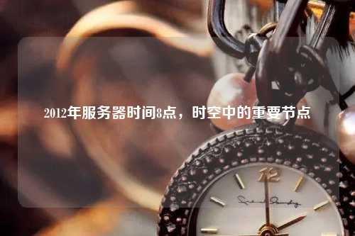 2012年服務器時間8點，時空中的重要節(jié)點
