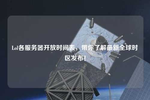 Lol各服務器開放時間表，帶你了解最新全球時區發布！
