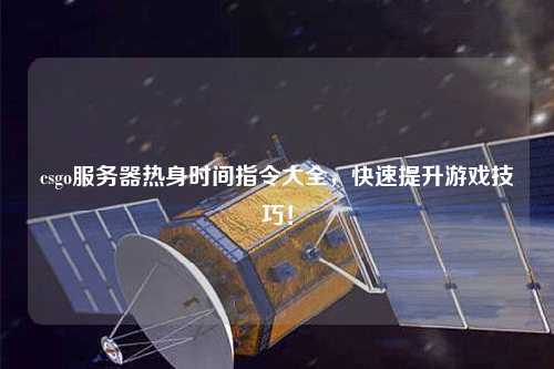 csgo服務(wù)器熱身時間指令大全，快速提升游戲技巧！