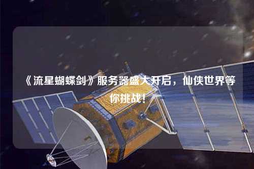 《流星蝴蝶劍》服務器盛大開啟，仙俠世界等你挑戰！