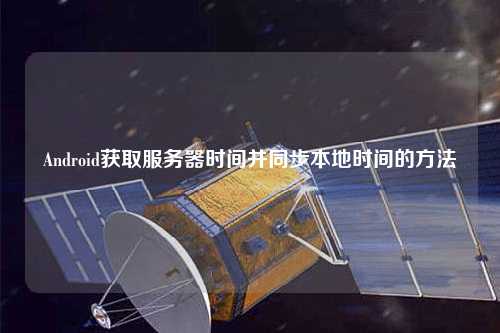 Android獲取服務(wù)器時間并同步本地時間的方法