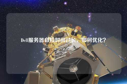 Dell服務(wù)器自檢時間過長，如何優(yōu)化？