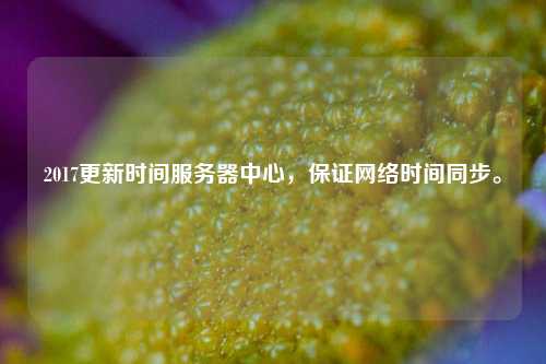 2017更新時(shí)間服務(wù)器中心，保證網(wǎng)絡(luò)時(shí)間同步。