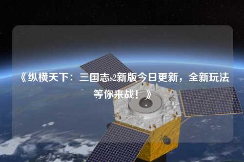 《縱橫天下：三國志s2新版今日更新，全新玩法等你來戰！》
