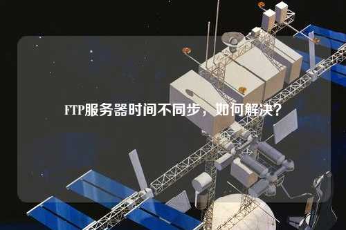 FTP服務器時間不同步，如何解決？