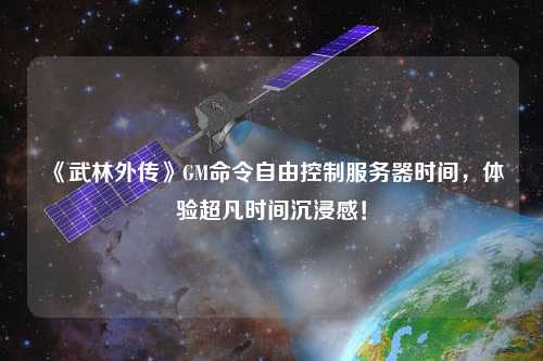 《武林外傳》GM命令自由控制服務器時間，體驗超凡時間沉浸感！