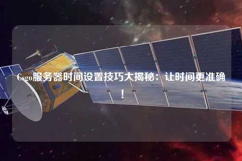 Csgo服務器時間設置技巧大揭秘：讓時間更準確！