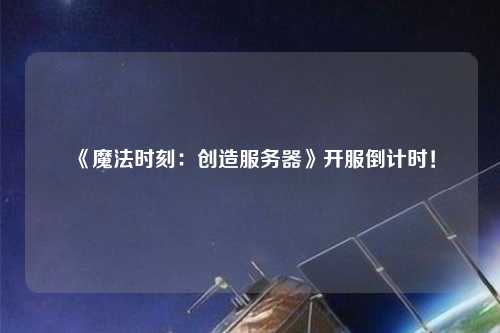 《魔法時(shí)刻：創(chuàng)造服務(wù)器》開服倒計(jì)時(shí)！